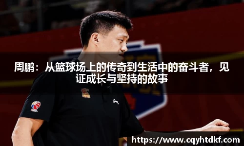 周鹏：从篮球场上的传奇到生活中的奋斗者，见证成长与坚持的故事