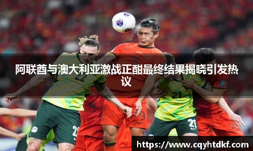 阿联酋与澳大利亚激战正酣最终结果揭晓引发热议